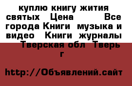 куплю книгу жития святых › Цена ­ 700 - Все города Книги, музыка и видео » Книги, журналы   . Тверская обл.,Тверь г.